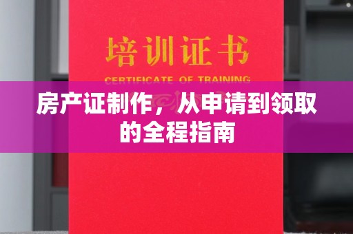 永福房产证制作，从申请到领取的全程指南